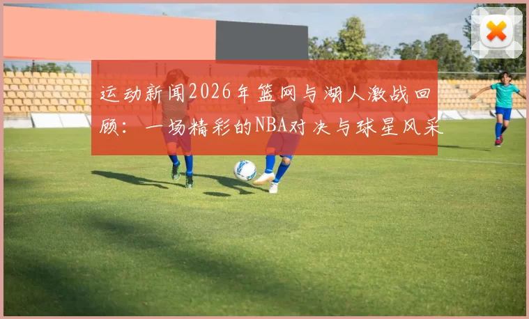 运动新闻2026年篮网与湖人激战回顾：一场精彩的NBA对决与球星风采展示
