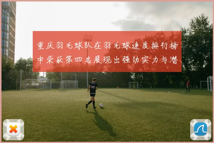 重庆羽毛球队在羽毛球速度排行榜中荣获第四名展现出强劲实力与潜力