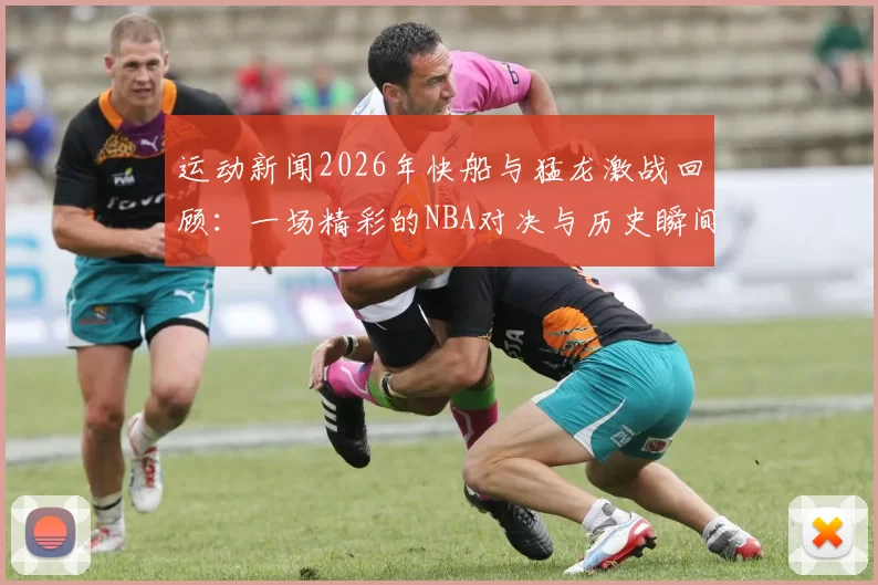 运动新闻2026年快船与猛龙激战回顾：一场精彩的NBA对决与历史瞬间