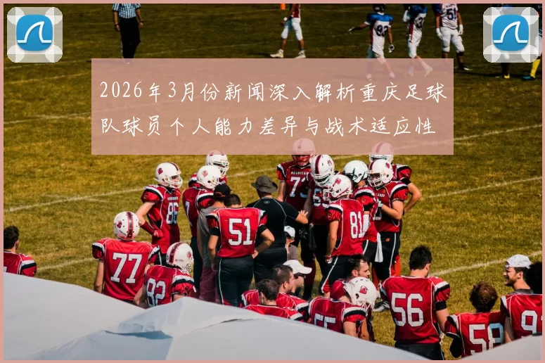 2026年3月份新闻深入解析重庆足球队球员个人能力差异与战术适应性分析