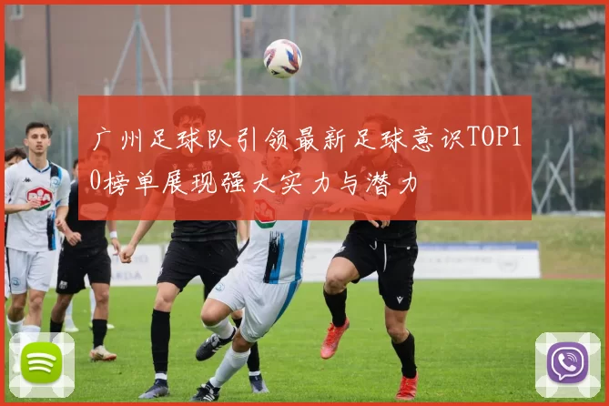广州足球队引领最新足球意识TOP10榜单展现强大实力与潜力