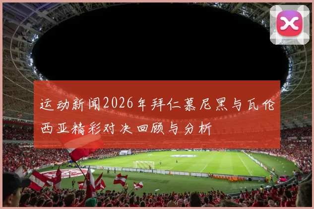 运动新闻2026年拜仁慕尼黑与瓦伦西亚精彩对决回顾与分析